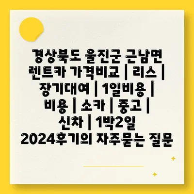 경상북도 울진군 근남면 렌트카 가격비교 | 리스 | 장기대여 | 1일비용 | 비용 | 소카 | 중고 | 신차 | 1박2일 2024후기