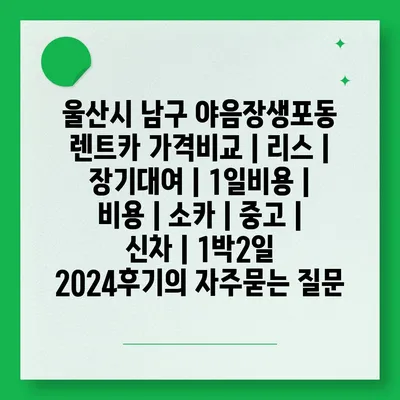 울산시 남구 야음장생포동 렌트카 가격비교 | 리스 | 장기대여 | 1일비용 | 비용 | 소카 | 중고 | 신차 | 1박2일 2024후기