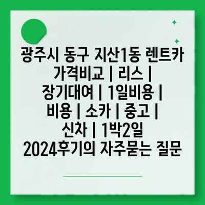 광주시 동구 지산1동 렌트카 가격비교 | 리스 | 장기대여 | 1일비용 | 비용 | 소카 | 중고 | 신차 | 1박2일 2024후기