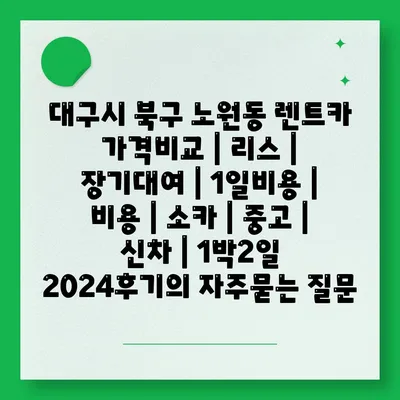 대구시 북구 노원동 렌트카 가격비교 | 리스 | 장기대여 | 1일비용 | 비용 | 소카 | 중고 | 신차 | 1박2일 2024후기