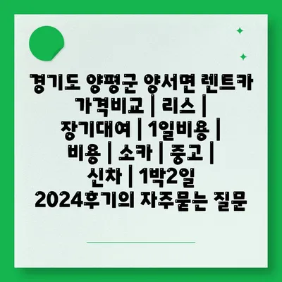 경기도 양평군 양서면 렌트카 가격비교 | 리스 | 장기대여 | 1일비용 | 비용 | 소카 | 중고 | 신차 | 1박2일 2024후기