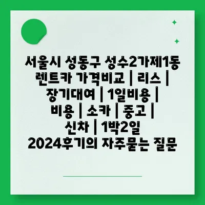 서울시 성동구 성수2가제1동 렌트카 가격비교 | 리스 | 장기대여 | 1일비용 | 비용 | 소카 | 중고 | 신차 | 1박2일 2024후기