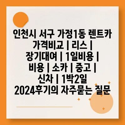 인천시 서구 가정1동 렌트카 가격비교 | 리스 | 장기대여 | 1일비용 | 비용 | 소카 | 중고 | 신차 | 1박2일 2024후기