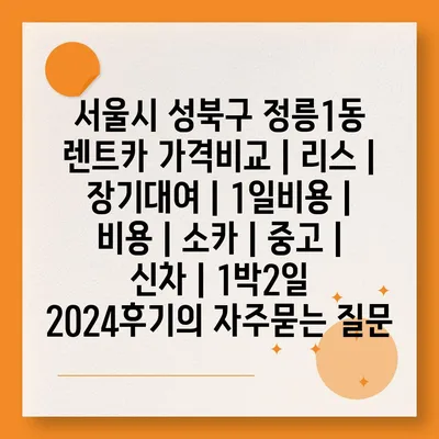 서울시 성북구 정릉1동 렌트카 가격비교 | 리스 | 장기대여 | 1일비용 | 비용 | 소카 | 중고 | 신차 | 1박2일 2024후기