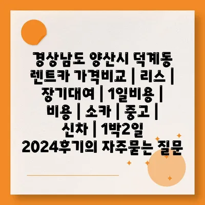 경상남도 양산시 덕계동 렌트카 가격비교 | 리스 | 장기대여 | 1일비용 | 비용 | 소카 | 중고 | 신차 | 1박2일 2024후기