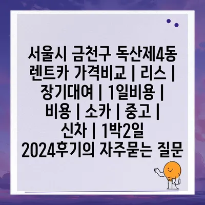 서울시 금천구 독산제4동 렌트카 가격비교 | 리스 | 장기대여 | 1일비용 | 비용 | 소카 | 중고 | 신차 | 1박2일 2024후기