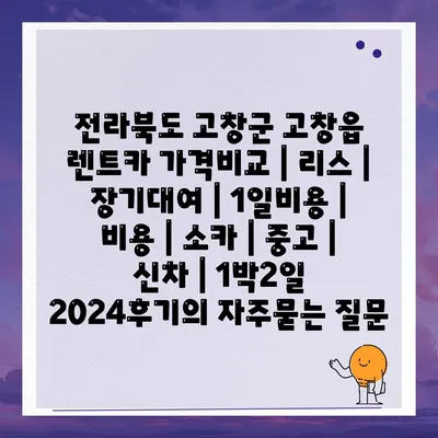 전라북도 고창군 고창읍 렌트카 가격비교 | 리스 | 장기대여 | 1일비용 | 비용 | 소카 | 중고 | 신차 | 1박2일 2024후기