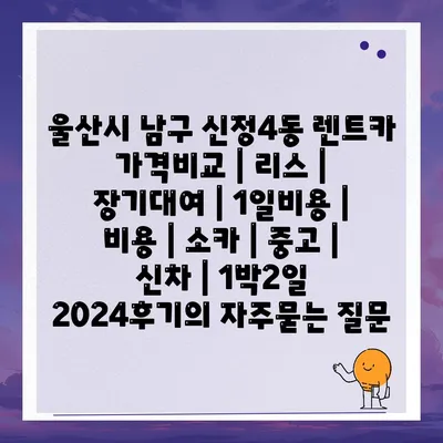 울산시 남구 신정4동 렌트카 가격비교 | 리스 | 장기대여 | 1일비용 | 비용 | 소카 | 중고 | 신차 | 1박2일 2024후기