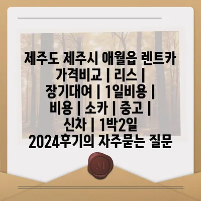 제주도 제주시 애월읍 렌트카 가격비교 | 리스 | 장기대여 | 1일비용 | 비용 | 소카 | 중고 | 신차 | 1박2일 2024후기