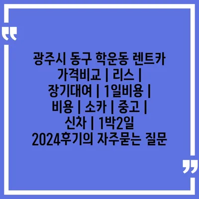 광주시 동구 학운동 렌트카 가격비교 | 리스 | 장기대여 | 1일비용 | 비용 | 소카 | 중고 | 신차 | 1박2일 2024후기