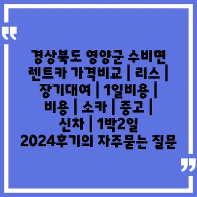 경상북도 영양군 수비면 렌트카 가격비교 | 리스 | 장기대여 | 1일비용 | 비용 | 소카 | 중고 | 신차 | 1박2일 2024후기