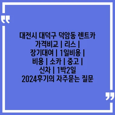 대전시 대덕구 덕암동 렌트카 가격비교 | 리스 | 장기대여 | 1일비용 | 비용 | 소카 | 중고 | 신차 | 1박2일 2024후기