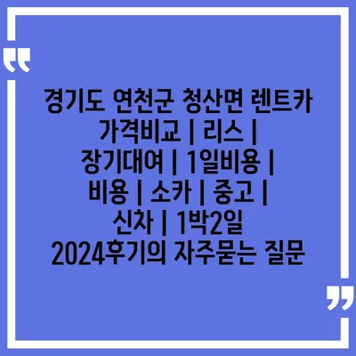 경기도 연천군 청산면 렌트카 가격비교 | 리스 | 장기대여 | 1일비용 | 비용 | 소카 | 중고 | 신차 | 1박2일 2024후기