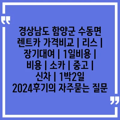 경상남도 함양군 수동면 렌트카 가격비교 | 리스 | 장기대여 | 1일비용 | 비용 | 소카 | 중고 | 신차 | 1박2일 2024후기