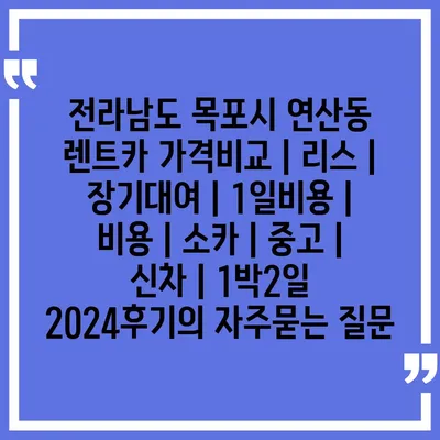 전라남도 목포시 연산동 렌트카 가격비교 | 리스 | 장기대여 | 1일비용 | 비용 | 소카 | 중고 | 신차 | 1박2일 2024후기