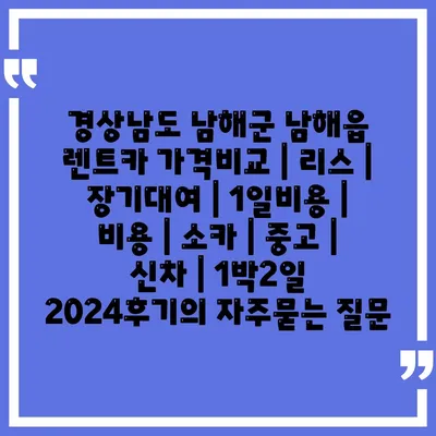 경상남도 남해군 남해읍 렌트카 가격비교 | 리스 | 장기대여 | 1일비용 | 비용 | 소카 | 중고 | 신차 | 1박2일 2024후기