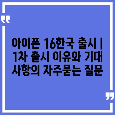 아이폰 16한국 출시 | 1차 출시 이유와 기대 사항