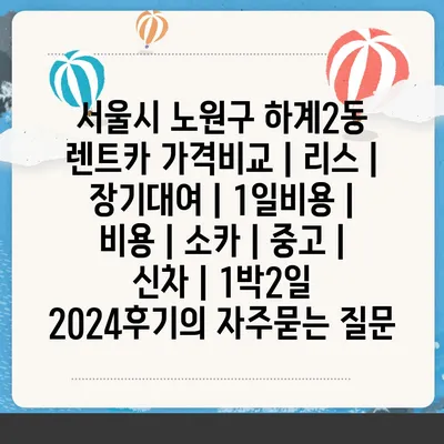 서울시 노원구 하계2동 렌트카 가격비교 | 리스 | 장기대여 | 1일비용 | 비용 | 소카 | 중고 | 신차 | 1박2일 2024후기