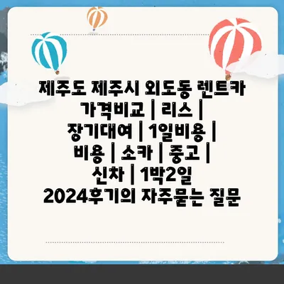 제주도 제주시 외도동 렌트카 가격비교 | 리스 | 장기대여 | 1일비용 | 비용 | 소카 | 중고 | 신차 | 1박2일 2024후기