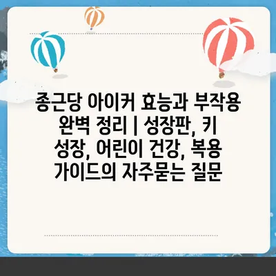 종근당 아이커 효능과 부작용 완벽 정리 | 성장판, 키 성장, 어린이 건강, 복용 가이드