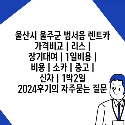 울산시 울주군 범서읍 렌트카 가격비교 | 리스 | 장기대여 | 1일비용 | 비용 | 소카 | 중고 | 신차 | 1박2일 2024후기