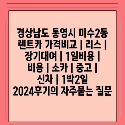 경상남도 통영시 미수2동 렌트카 가격비교 | 리스 | 장기대여 | 1일비용 | 비용 | 소카 | 중고 | 신차 | 1박2일 2024후기