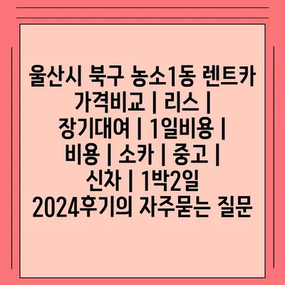 울산시 북구 농소1동 렌트카 가격비교 | 리스 | 장기대여 | 1일비용 | 비용 | 소카 | 중고 | 신차 | 1박2일 2024후기