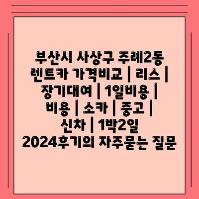 부산시 사상구 주례2동 렌트카 가격비교 | 리스 | 장기대여 | 1일비용 | 비용 | 소카 | 중고 | 신차 | 1박2일 2024후기