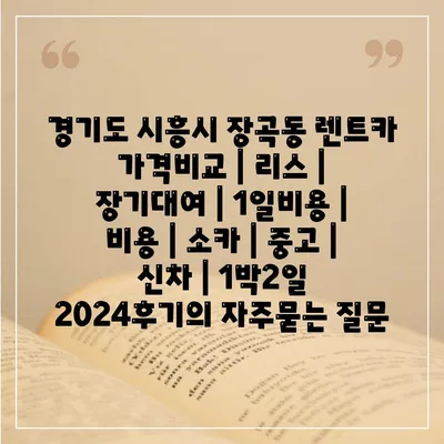 경기도 시흥시 장곡동 렌트카 가격비교 | 리스 | 장기대여 | 1일비용 | 비용 | 소카 | 중고 | 신차 | 1박2일 2024후기