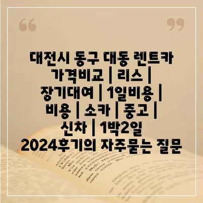 대전시 동구 대동 렌트카 가격비교 | 리스 | 장기대여 | 1일비용 | 비용 | 소카 | 중고 | 신차 | 1박2일 2024후기