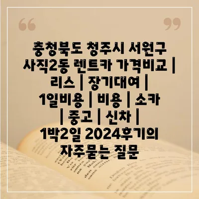 충청북도 청주시 서원구 사직2동 렌트카 가격비교 | 리스 | 장기대여 | 1일비용 | 비용 | 소카 | 중고 | 신차 | 1박2일 2024후기