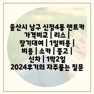 울산시 남구 신정4동 렌트카 가격비교 | 리스 | 장기대여 | 1일비용 | 비용 | 소카 | 중고 | 신차 | 1박2일 2024후기