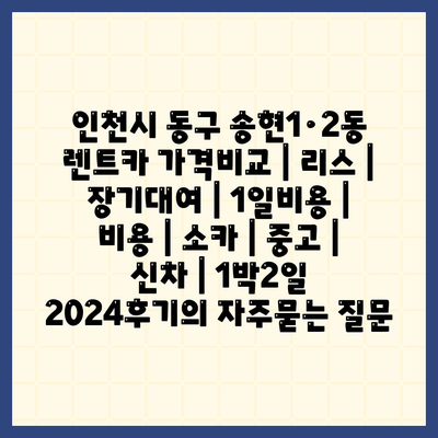 인천시 동구 송현1·2동 렌트카 가격비교 | 리스 | 장기대여 | 1일비용 | 비용 | 소카 | 중고 | 신차 | 1박2일 2024후기