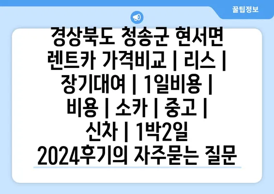 경상북도 청송군 현서면 렌트카 가격비교 | 리스 | 장기대여 | 1일비용 | 비용 | 소카 | 중고 | 신차 | 1박2일 2024후기