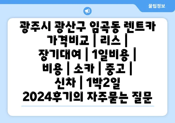 광주시 광산구 임곡동 렌트카 가격비교 | 리스 | 장기대여 | 1일비용 | 비용 | 소카 | 중고 | 신차 | 1박2일 2024후기