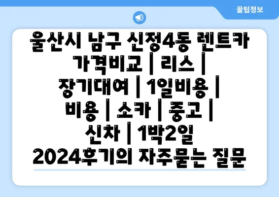 울산시 남구 신정4동 렌트카 가격비교 | 리스 | 장기대여 | 1일비용 | 비용 | 소카 | 중고 | 신차 | 1박2일 2024후기