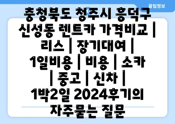 충청북도 청주시 흥덕구 신성동 렌트카 가격비교 | 리스 | 장기대여 | 1일비용 | 비용 | 소카 | 중고 | 신차 | 1박2일 2024후기