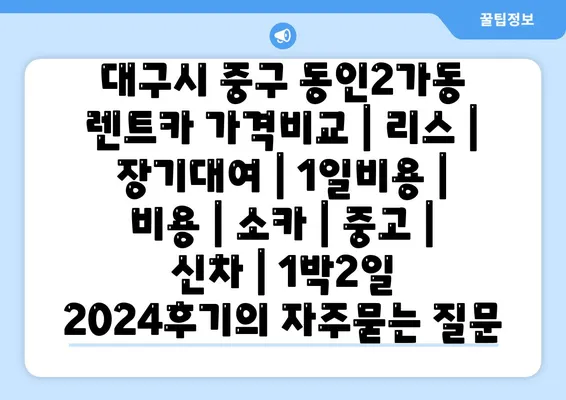 대구시 중구 동인2가동 렌트카 가격비교 | 리스 | 장기대여 | 1일비용 | 비용 | 소카 | 중고 | 신차 | 1박2일 2024후기