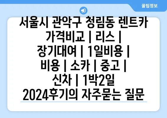 서울시 관악구 청림동 렌트카 가격비교 | 리스 | 장기대여 | 1일비용 | 비용 | 소카 | 중고 | 신차 | 1박2일 2024후기