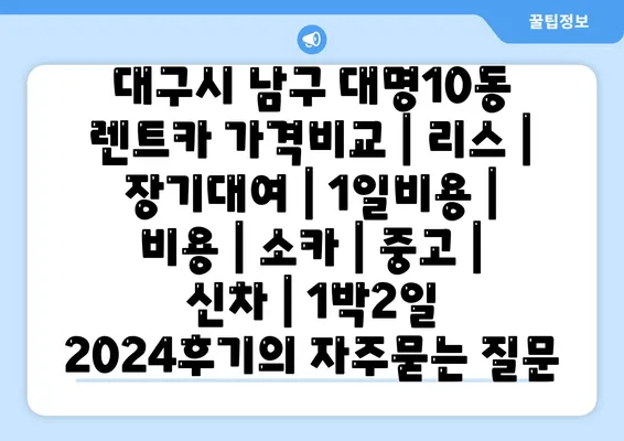 대구시 남구 대명10동 렌트카 가격비교 | 리스 | 장기대여 | 1일비용 | 비용 | 소카 | 중고 | 신차 | 1박2일 2024후기