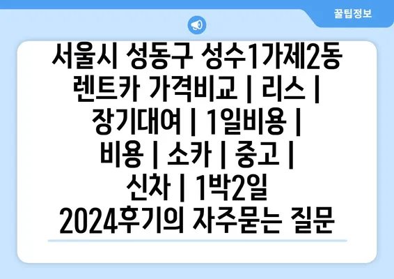 서울시 성동구 성수1가제2동 렌트카 가격비교 | 리스 | 장기대여 | 1일비용 | 비용 | 소카 | 중고 | 신차 | 1박2일 2024후기