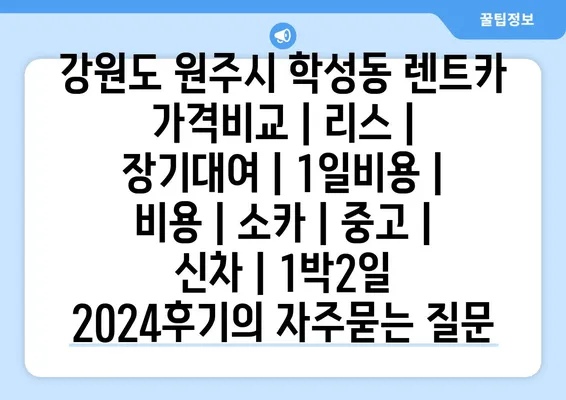 강원도 원주시 학성동 렌트카 가격비교 | 리스 | 장기대여 | 1일비용 | 비용 | 소카 | 중고 | 신차 | 1박2일 2024후기