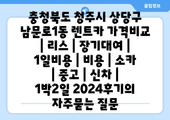 충청북도 청주시 상당구 남문로1동 렌트카 가격비교 | 리스 | 장기대여 | 1일비용 | 비용 | 소카 | 중고 | 신차 | 1박2일 2024후기