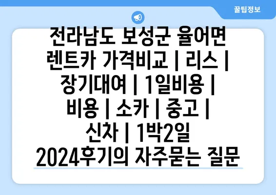 전라남도 보성군 율어면 렌트카 가격비교 | 리스 | 장기대여 | 1일비용 | 비용 | 소카 | 중고 | 신차 | 1박2일 2024후기