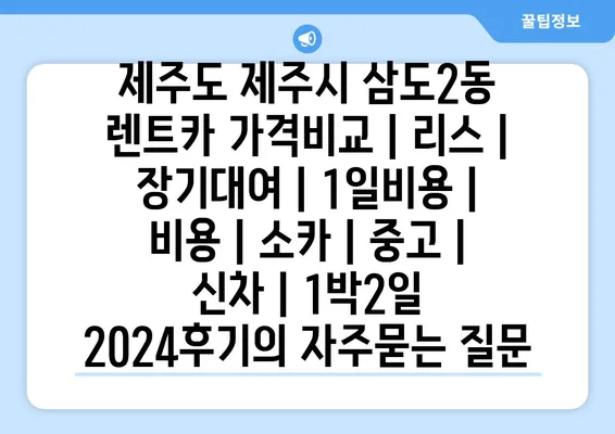 제주도 제주시 삼도2동 렌트카 가격비교 | 리스 | 장기대여 | 1일비용 | 비용 | 소카 | 중고 | 신차 | 1박2일 2024후기