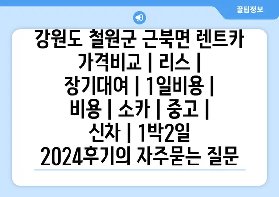 강원도 철원군 근북면 렌트카 가격비교 | 리스 | 장기대여 | 1일비용 | 비용 | 소카 | 중고 | 신차 | 1박2일 2024후기