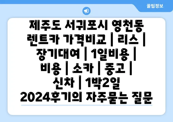 제주도 서귀포시 영천동 렌트카 가격비교 | 리스 | 장기대여 | 1일비용 | 비용 | 소카 | 중고 | 신차 | 1박2일 2024후기