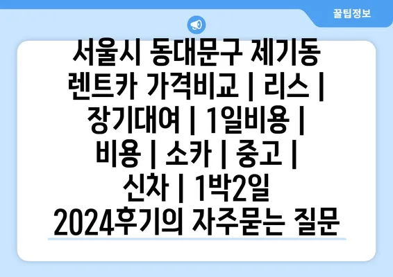 서울시 동대문구 제기동 렌트카 가격비교 | 리스 | 장기대여 | 1일비용 | 비용 | 소카 | 중고 | 신차 | 1박2일 2024후기