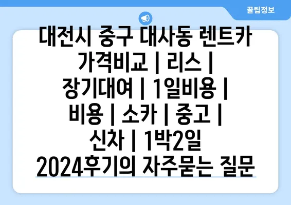 대전시 중구 대사동 렌트카 가격비교 | 리스 | 장기대여 | 1일비용 | 비용 | 소카 | 중고 | 신차 | 1박2일 2024후기