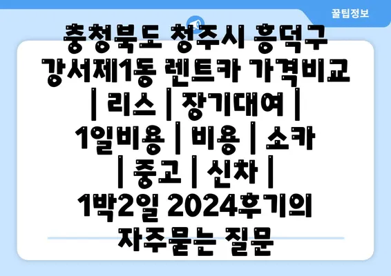 충청북도 청주시 흥덕구 강서제1동 렌트카 가격비교 | 리스 | 장기대여 | 1일비용 | 비용 | 소카 | 중고 | 신차 | 1박2일 2024후기